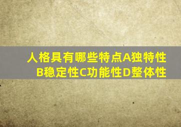 人格具有哪些特点A独特性 B稳定性C功能性D整体性